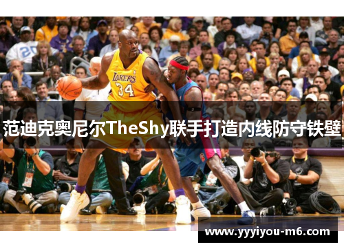 范迪克奥尼尔TheShy联手打造内线防守铁壁