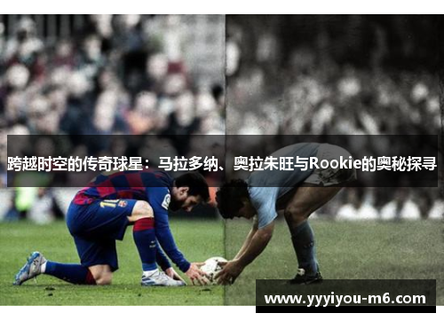跨越时空的传奇球星：马拉多纳、奥拉朱旺与Rookie的奥秘探寻