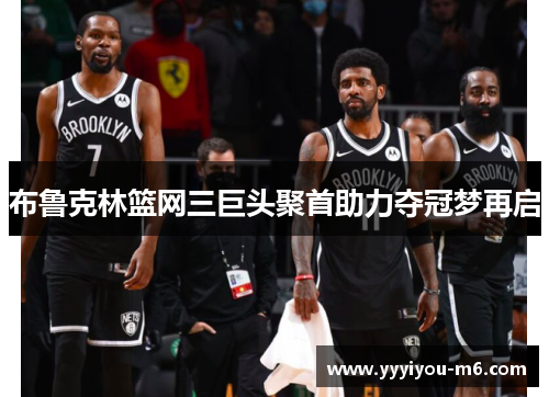 布鲁克林篮网三巨头聚首助力夺冠梦再启
