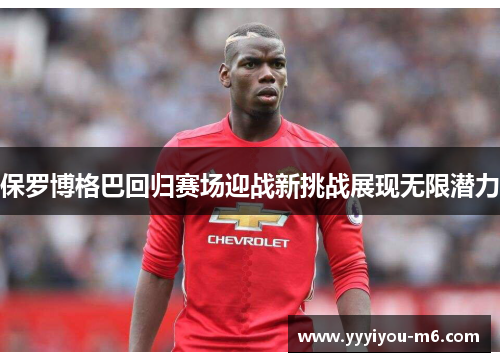 保罗博格巴回归赛场迎战新挑战展现无限潜力