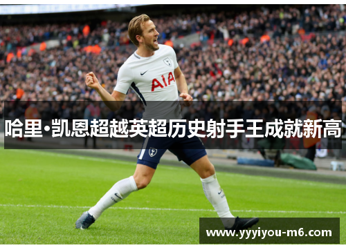 哈里·凯恩超越英超历史射手王成就新高