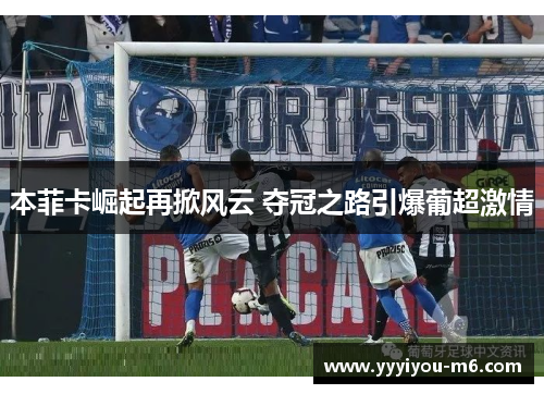 本菲卡崛起再掀风云 夺冠之路引爆葡超激情
