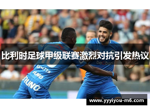 比利时足球甲级联赛激烈对抗引发热议
