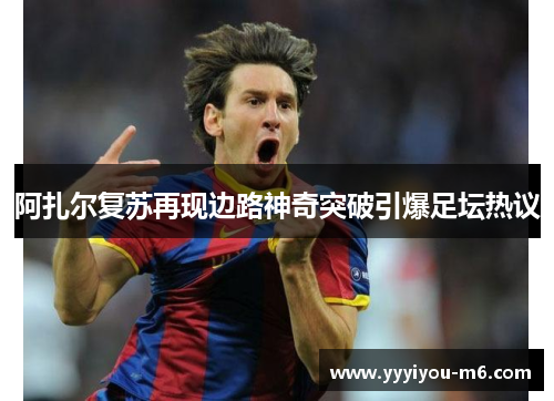 阿扎尔复苏再现边路神奇突破引爆足坛热议