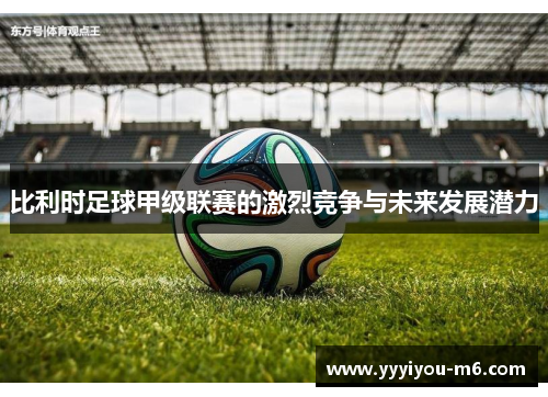 比利时足球甲级联赛的激烈竞争与未来发展潜力