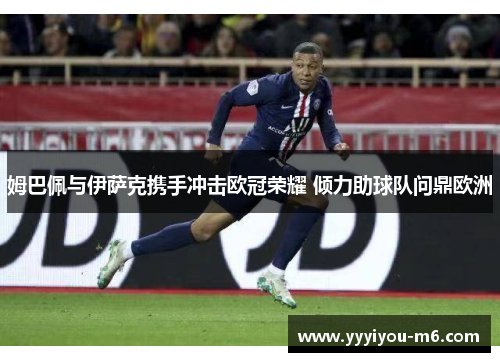 姆巴佩与伊萨克携手冲击欧冠荣耀 倾力助球队问鼎欧洲