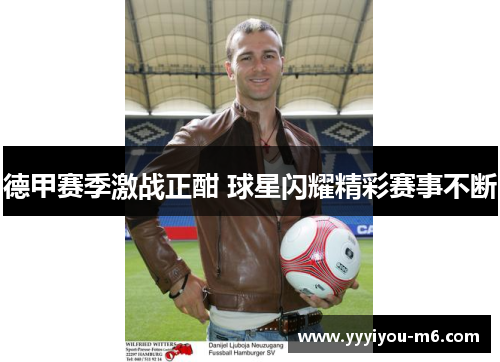 德甲赛季激战正酣 球星闪耀精彩赛事不断