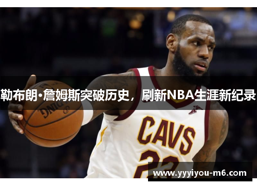 勒布朗·詹姆斯突破历史，刷新NBA生涯新纪录
