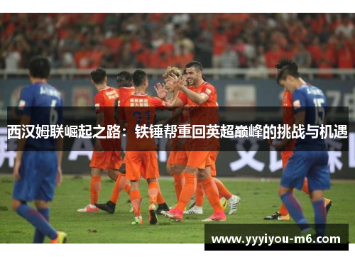 西汉姆联崛起之路：铁锤帮重回英超巅峰的挑战与机遇