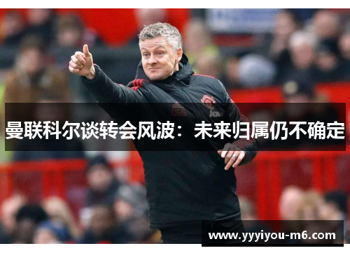 曼联科尔谈转会风波：未来归属仍不确定
