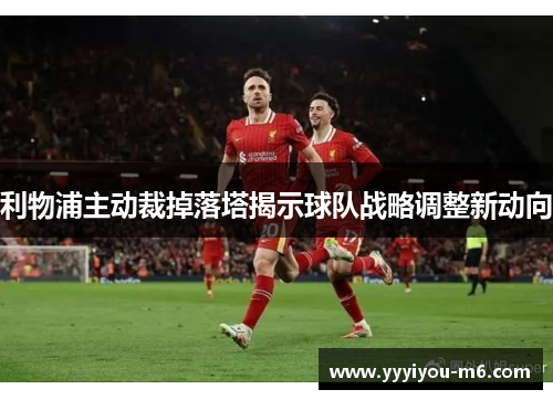 利物浦主动裁掉落塔揭示球队战略调整新动向
