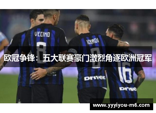 欧冠争锋：五大联赛豪门激烈角逐欧洲冠军