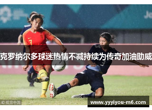 克罗纳尔多球迷热情不减持续为传奇加油助威