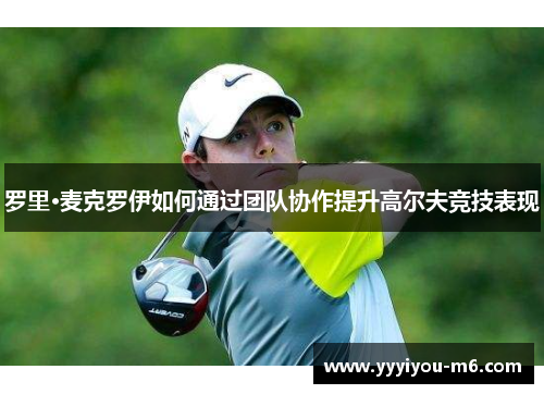 罗里·麦克罗伊如何通过团队协作提升高尔夫竞技表现