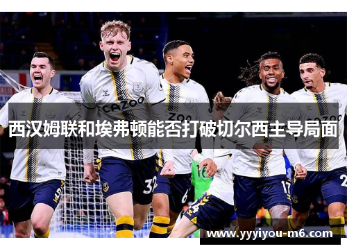 西汉姆联和埃弗顿能否打破切尔西主导局面