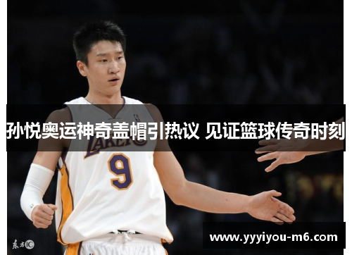 孙悦奥运神奇盖帽引热议 见证篮球传奇时刻